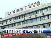 新闻视频|市妇幼保健院接受国家、省“PAC项目”专家复审